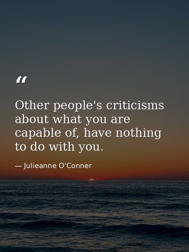 Other people's criticisms about what you are capable of, have nothing to do with you. — Julieanne O'Conner