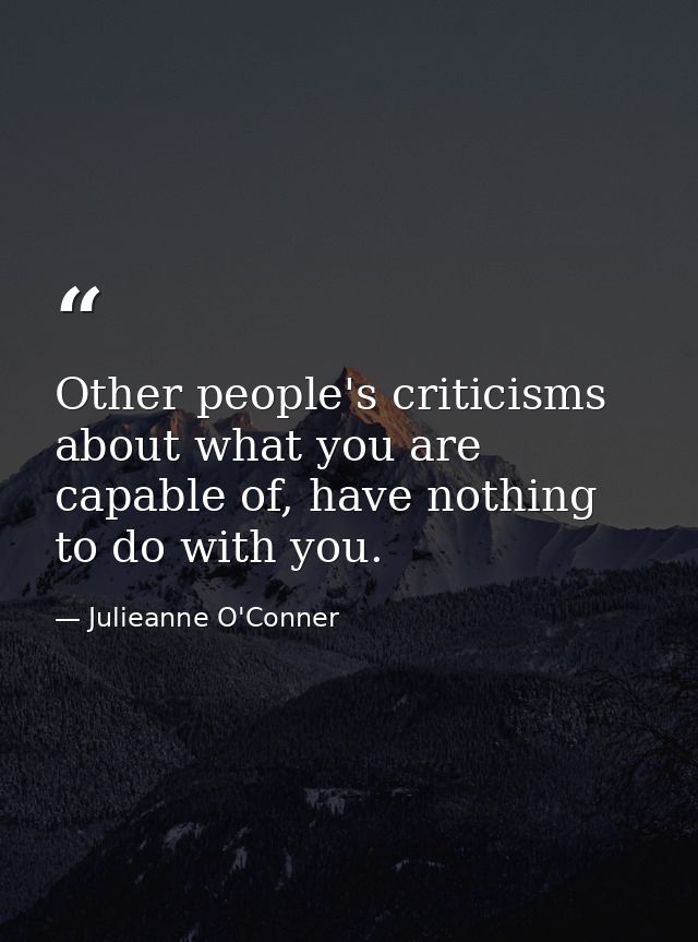 Other people's criticisms about what you are capable of, have nothing to do with you. — Julieanne O'Conner
