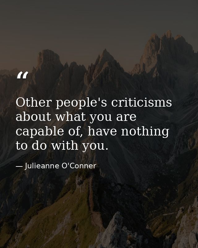 Other people's criticisms about what you are capable of, have nothing to do with you. — Julieanne O'Conner