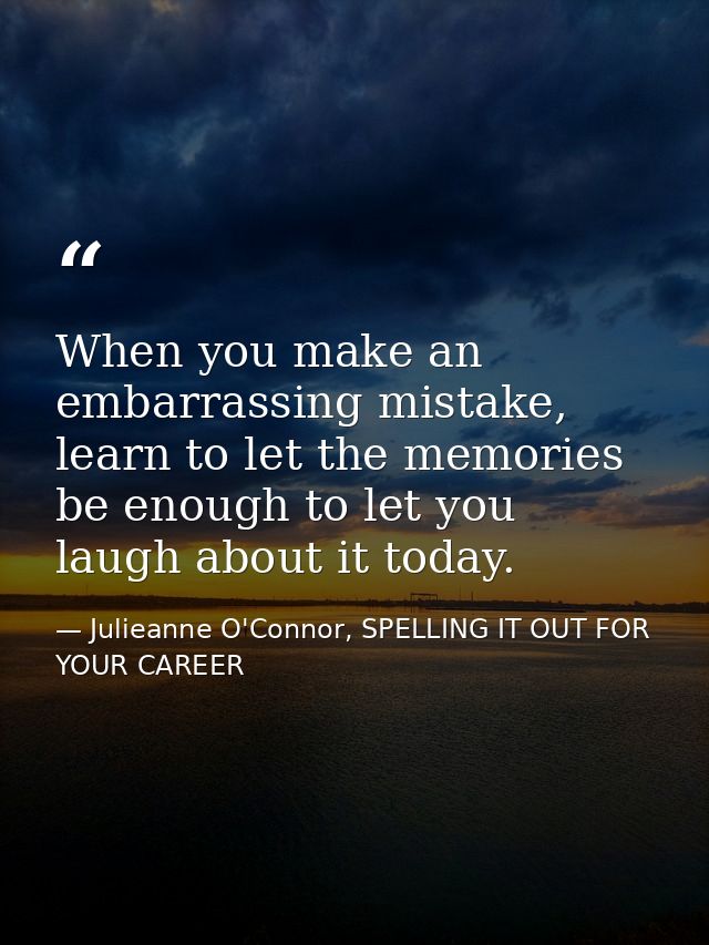 When you make an embarrassing mistake, learn to let the memories be enough to let you laugh about it today. — Julieanne O'Connor, SPELLING IT OUT FOR YOUR CAREER