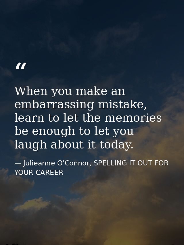 When you make an embarrassing mistake, learn to let the memories be enough to let you laugh about it today. — Julieanne O'Connor, SPELLING IT OUT FOR YOUR CAREER