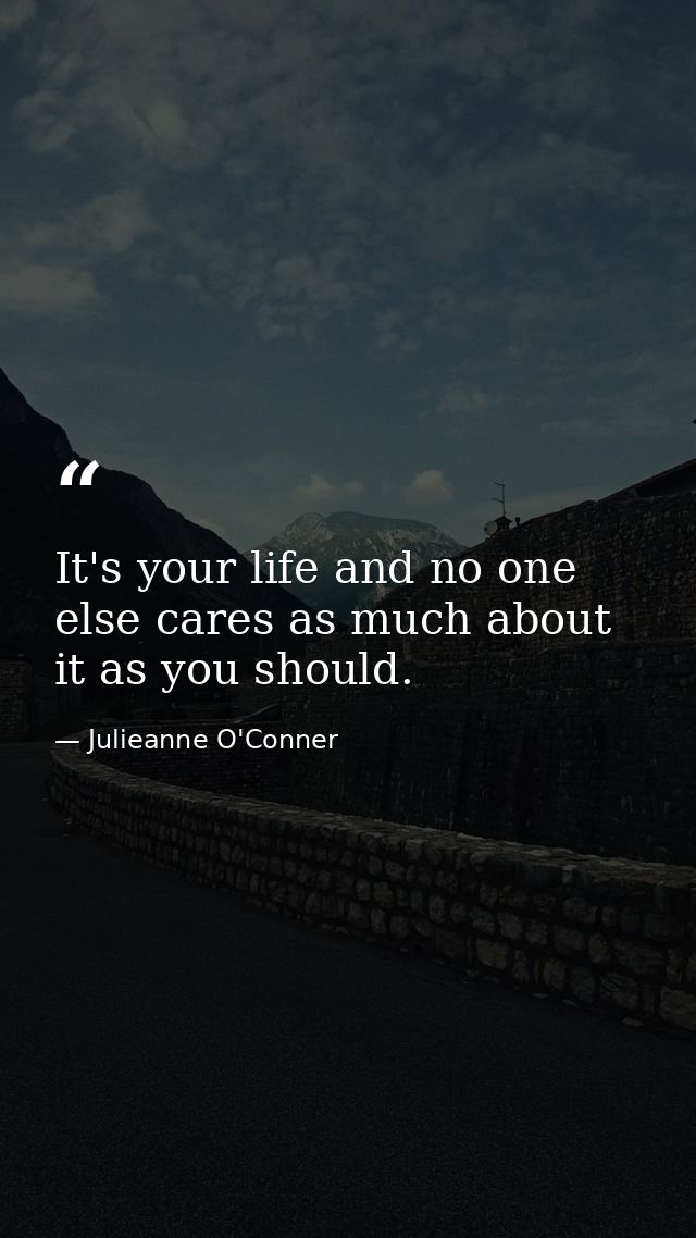 It's your life and no one else cares as much about it as you should. — Julieanne O'Conner