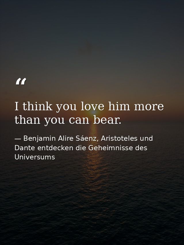 I think you love him more than you can bear. — Benjamin Alire Sáenz, Aristoteles und Dante entdecken die Geheimnisse des Universums