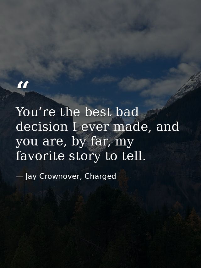 You’re the best bad decision I ever made, and you are, by far, my favorite story to tell. — Jay Crownover, Charged