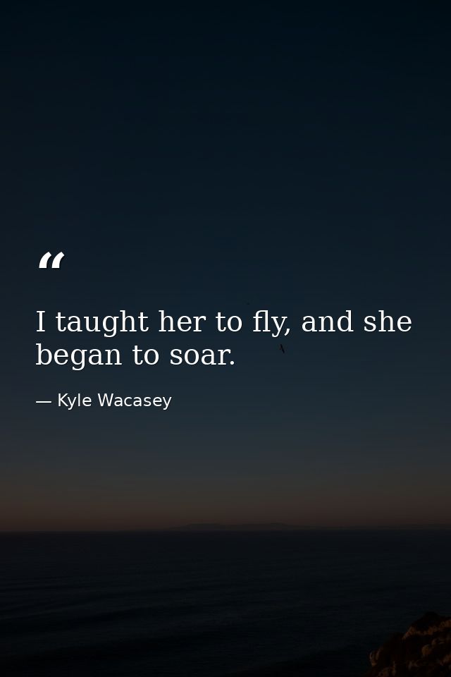 I taught her to fly, and she began to soar. — Kyle Wacasey