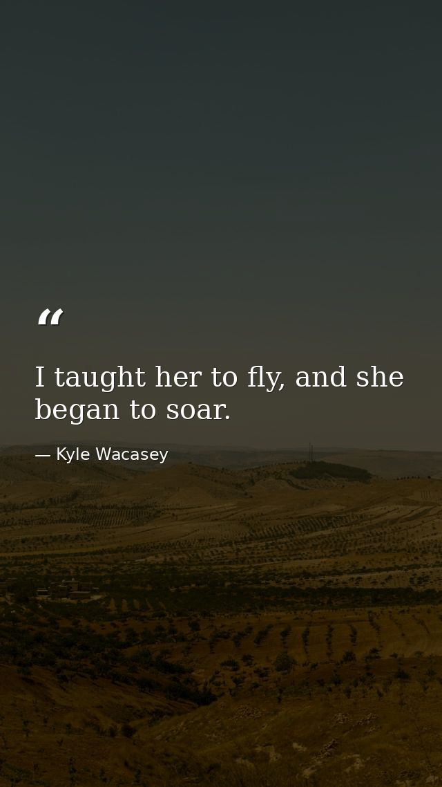 I taught her to fly, and she began to soar. — Kyle Wacasey