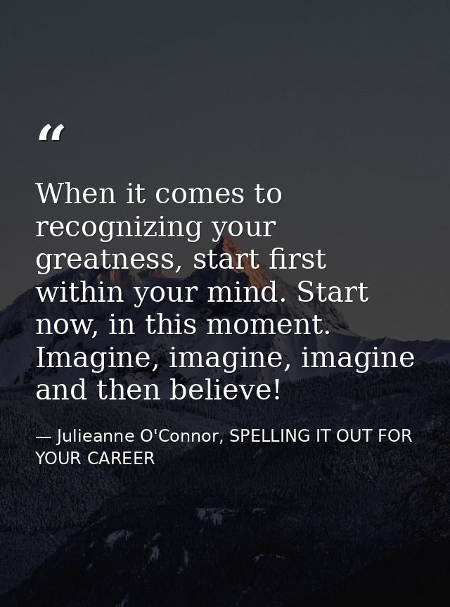 When it comes to recognizing your greatness, start first within your mind. Start now, in this moment. Imagine, imagine,  — Julieanne O'Connor, SPELLING IT OUT FOR YOUR CAREER