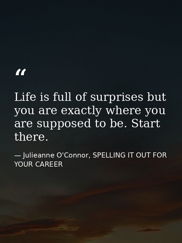 Life is full of surprises but you are exactly where you are supposed to be. Start there. — Julieanne O'Connor, SPELLING IT OUT FOR YOUR CAREER