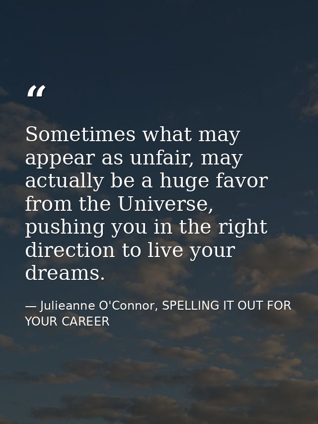 Sometimes what may appear as unfair, may actually be a huge favor from the Universe, pushing you in the right direction  — Julieanne O'Connor, SPELLING IT OUT FOR YOUR CAREER