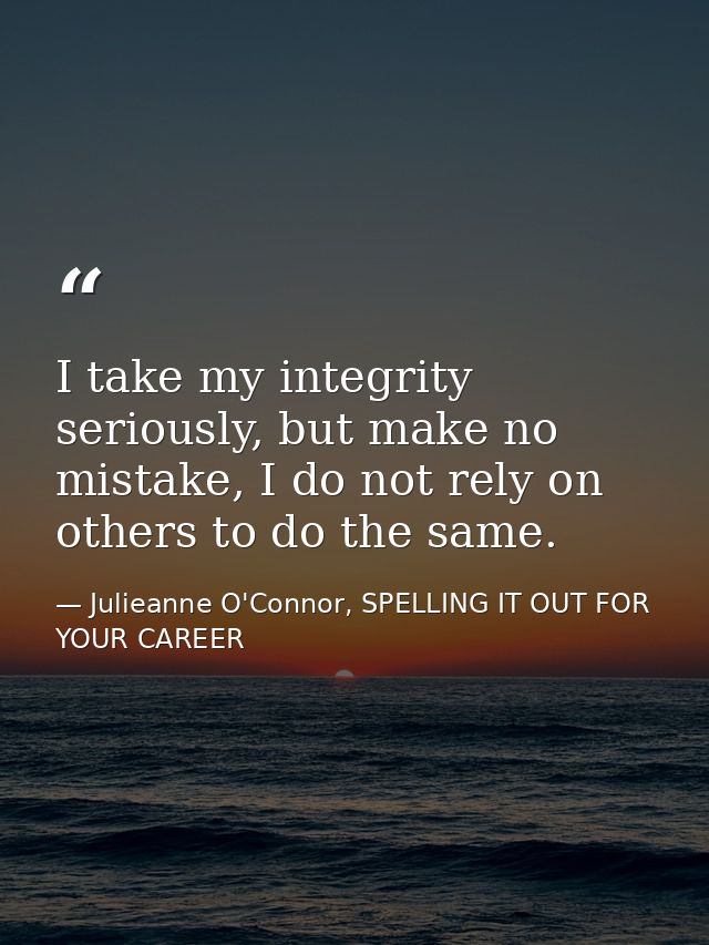 I take my integrity seriously, but make no mistake, I do not rely on others to do the same. — Julieanne O'Connor, SPELLING IT OUT FOR YOUR CAREER