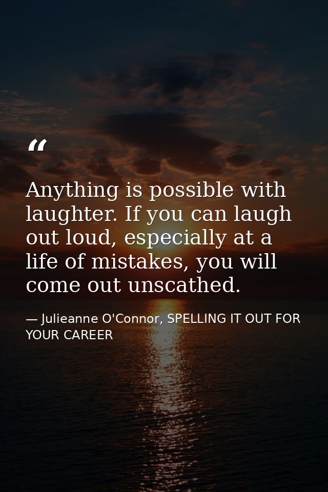 Anything is possible with laughter. If you can laugh out loud, especially at a life of mistakes, you will come out unsca — Julieanne O'Connor, SPELLING IT OUT FOR YOUR CAREER