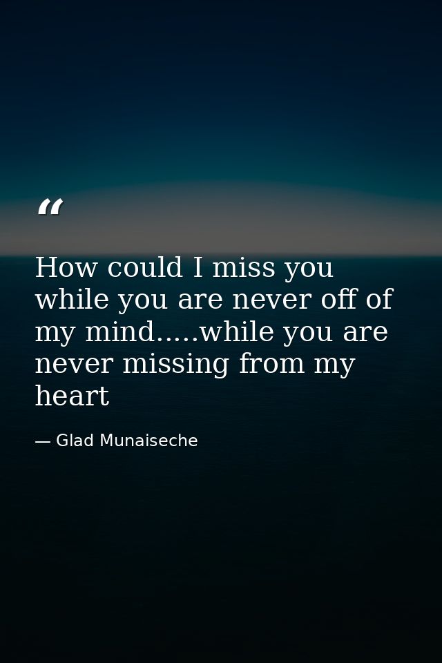 How could I miss you while you are never off of my mind.....while you are never missing from my heart — Glad Munaiseche