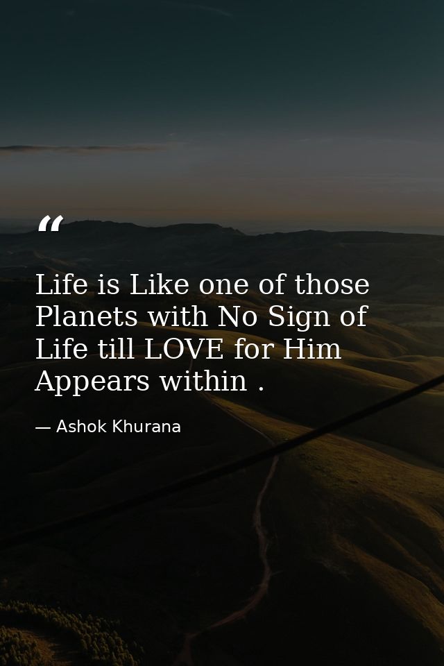 Life is Like one of those Planets with No Sign of Life till LOVE for Him Appears within . — Ashok Khurana