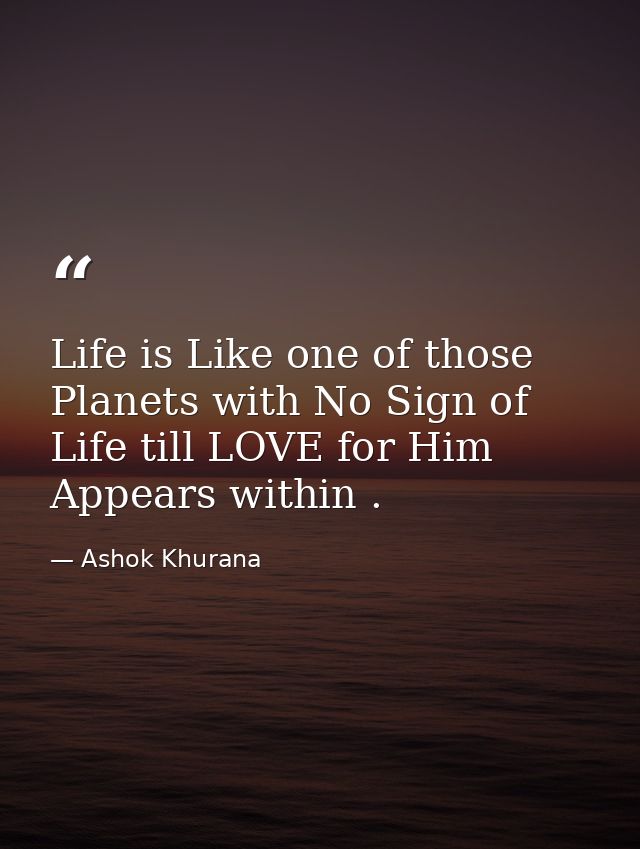 Life is Like one of those Planets with No Sign of Life till LOVE for Him Appears within . — Ashok Khurana