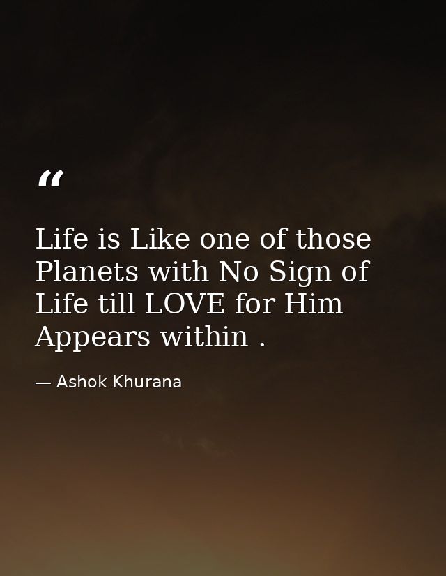 Life is Like one of those Planets with No Sign of Life till LOVE for Him Appears within . — Ashok Khurana