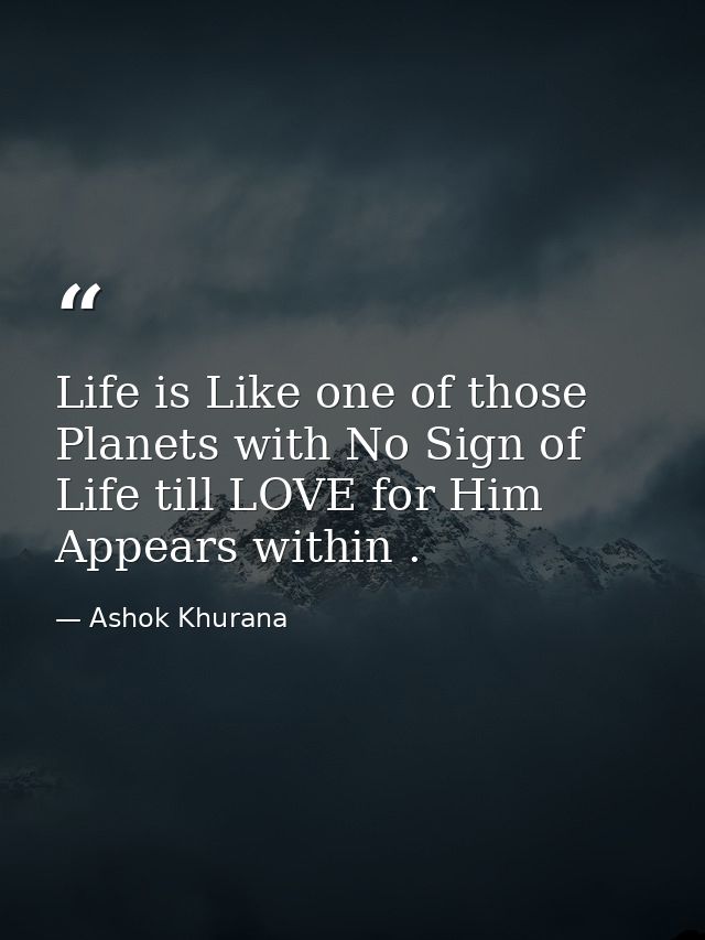 Life is Like one of those Planets with No Sign of Life till LOVE for Him Appears within . — Ashok Khurana