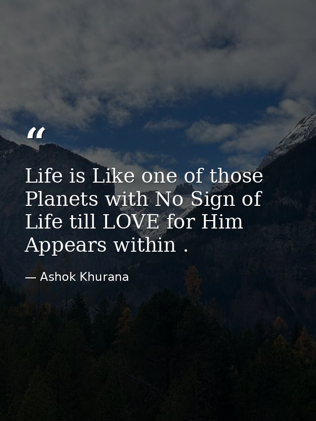 Life is Like one of those Planets with No Sign of Life till LOVE for Him Appears within . — Ashok Khurana