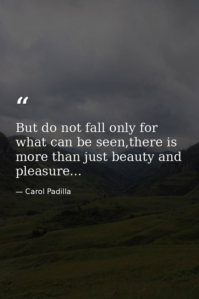 But do not fall only for what can be seen,there is more than just beauty and pleasure... — Carol Padilla