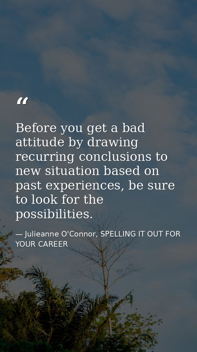 Before you get a bad attitude by drawing recurring conclusions to new situation based on past experiences, be sure to lo — Julieanne O'Connor, SPELLING IT OUT FOR YOUR CAREER