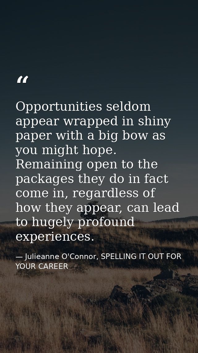 Opportunities seldom appear wrapped in shiny paper with a big bow as you might hope. Remaining open to the packages they — Julieanne O'Connor, SPELLING IT OUT FOR YOUR CAREER