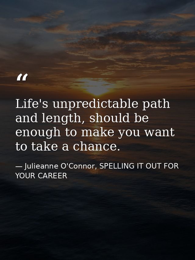 Life's unpredictable path and length, should be enough to make you want to take a chance. — Julieanne O'Connor, SPELLING IT OUT FOR YOUR CAREER