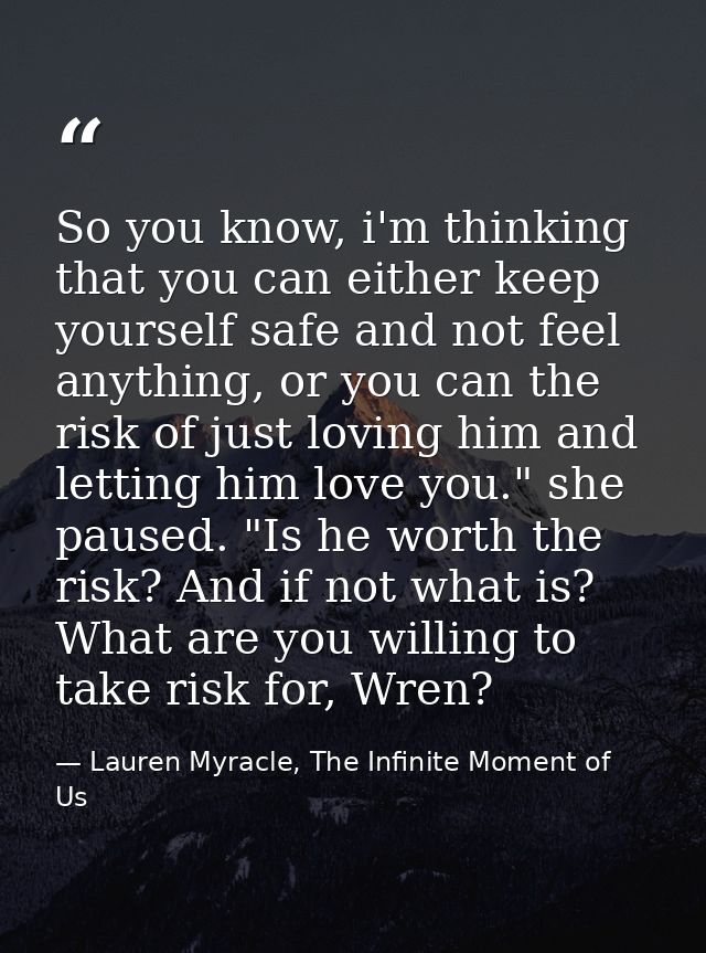 So you know, i'm thinking that you can either keep yourself safe and not feel anything, or you can the risk of just lovi — Lauren Myracle, The Infinite Moment of Us