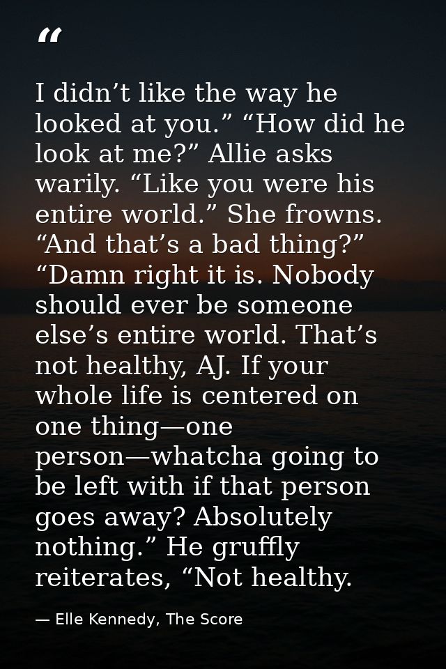 I didn’t like the way he looked at you.” “How did he look at me?” Allie asks warily. “Like you were his entire world.” S — Elle Kennedy, The Score