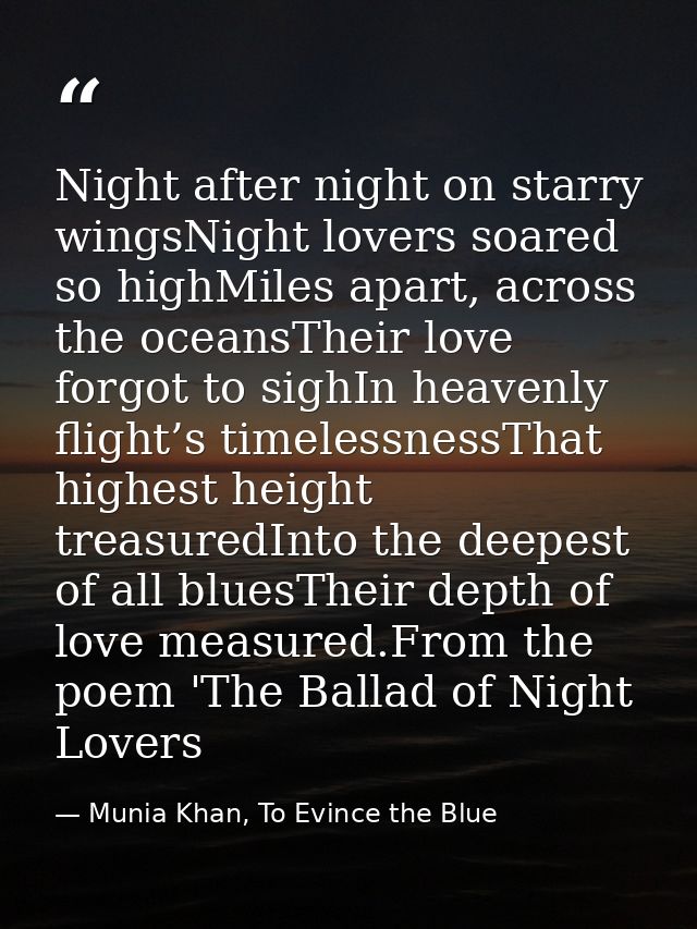 Night after night on starry wingsNight lovers soared so highMiles apart, across the oceansTheir love forgot to sighIn he — Munia Khan, To Evince the Blue
