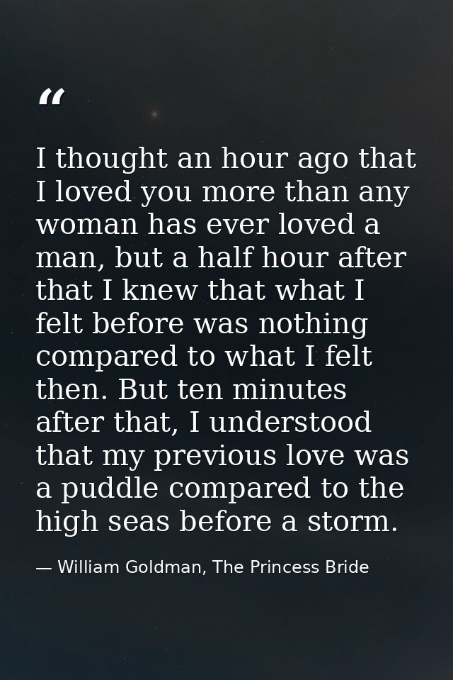 I thought an hour ago that I loved you more than any woman has ever loved a man, but a half hour after that I knew that  — William Goldman, The Princess Bride