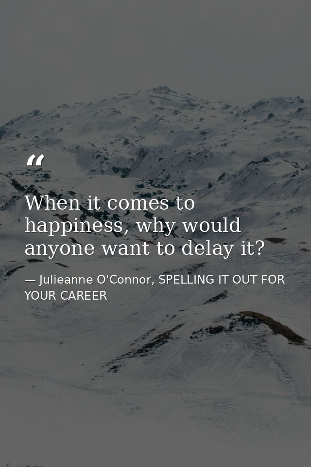 When it comes to happiness, why would anyone want to delay it? — Julieanne O'Connor, SPELLING IT OUT FOR YOUR CAREER