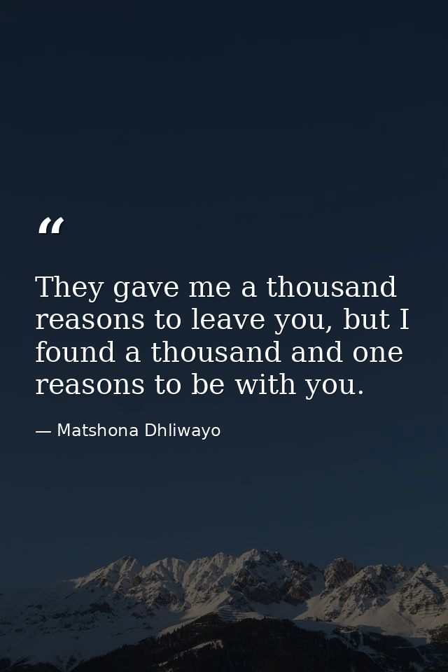 They gave me a thousand reasons to leave you, but I found a thousand and one reasons to be with you. — Matshona Dhliwayo