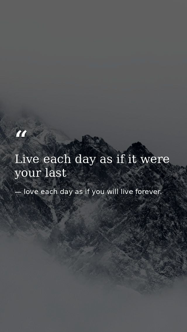 Live each day as if it were your last — love each day as if you will live forever.