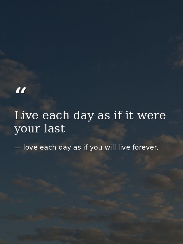 Live each day as if it were your last — love each day as if you will live forever.