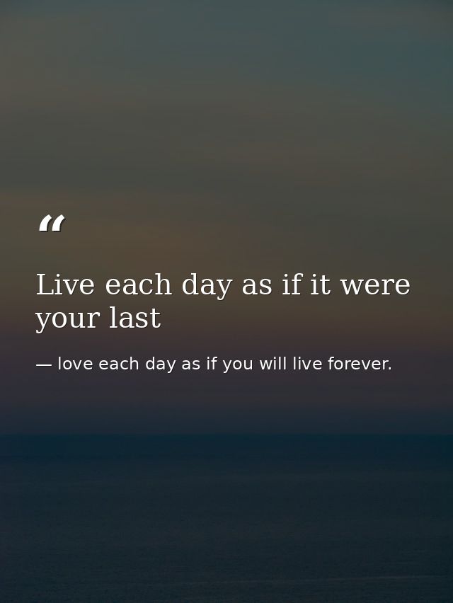 Live each day as if it were your last — love each day as if you will live forever.