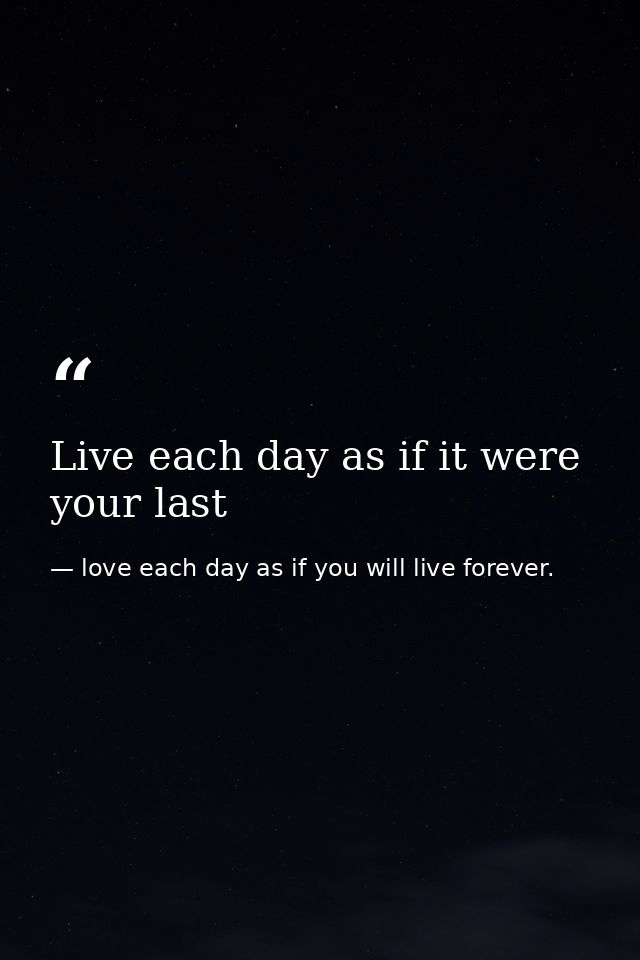 Live each day as if it were your last — love each day as if you will live forever.