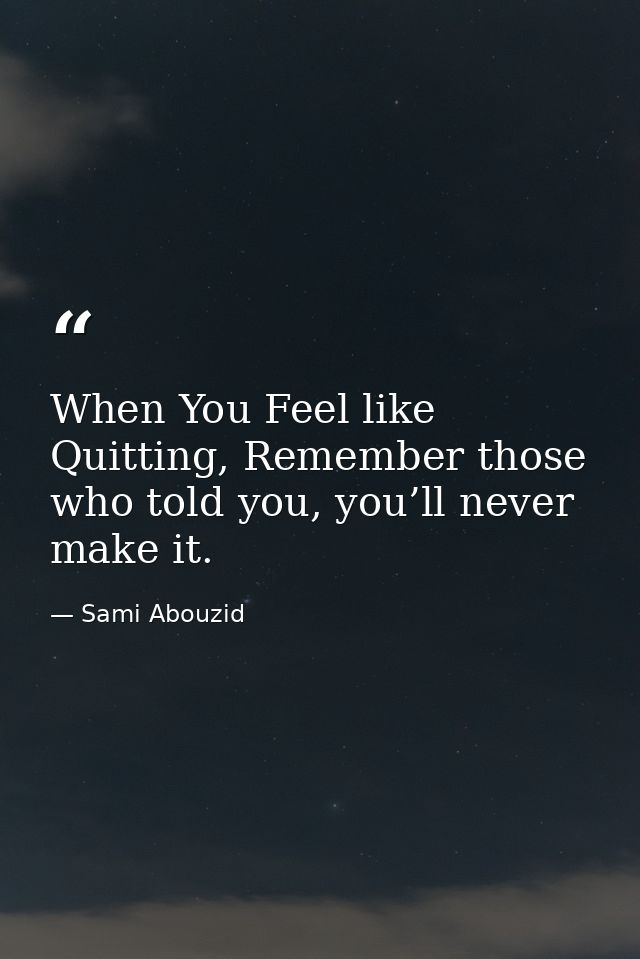 When You Feel like Quitting, Remember those who told you, you’ll never make it. — Sami Abouzid