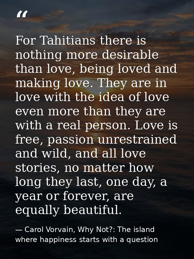For Tahitians there is nothing more desirable than love, being loved and making love. They are in love with the idea of  — Carol Vorvain, Why Not?: The island where happiness starts with a question