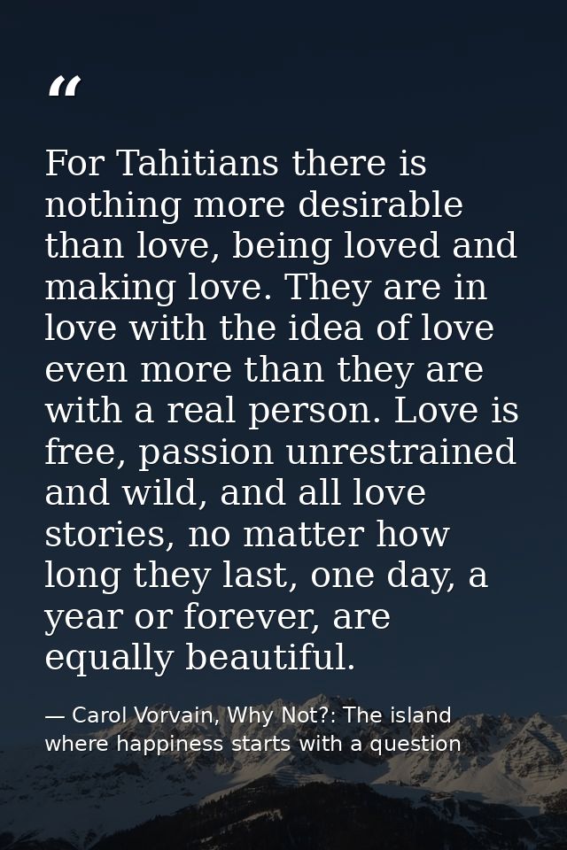 For Tahitians there is nothing more desirable than love, being loved and making love. They are in love with the idea of  — Carol Vorvain, Why Not?: The island where happiness starts with a question