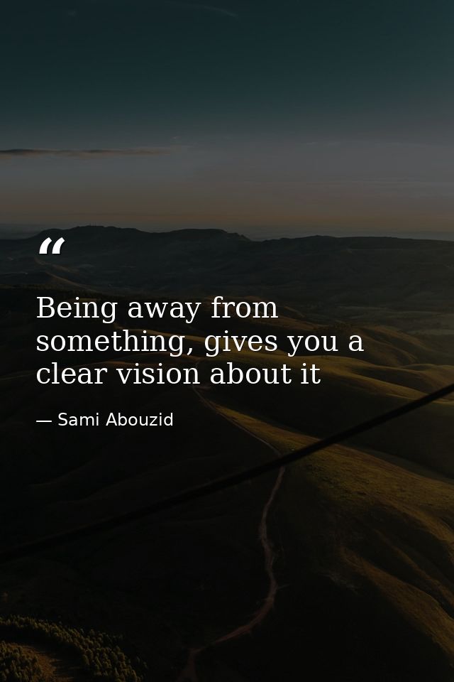 Being away from something, gives you a clear vision about it — Sami Abouzid