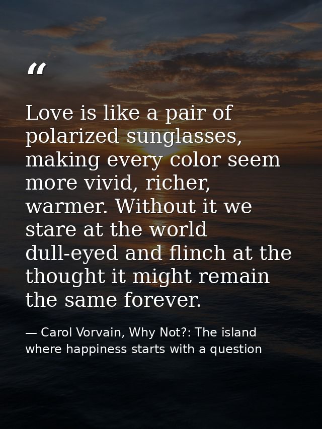 Love is like a pair of polarized sunglasses, making every color seem more vivid, richer, warmer. Without it we stare at  — Carol Vorvain, Why Not?: The island where happiness starts with a question