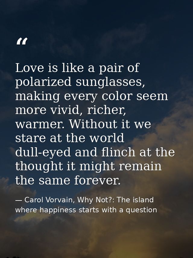 Love is like a pair of polarized sunglasses, making every color seem more vivid, richer, warmer. Without it we stare at  — Carol Vorvain, Why Not?: The island where happiness starts with a question