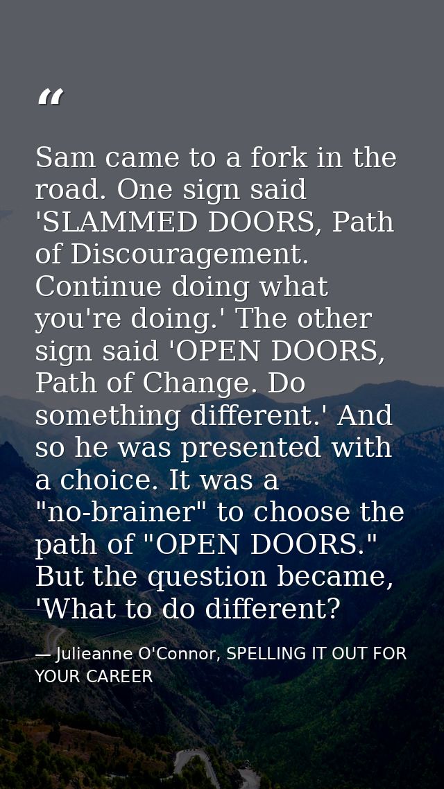Sam came to a fork in the road. One sign said 'SLAMMED DOORS, Path of Discouragement. Continue doing what you're doing.' — Julieanne O'Connor, SPELLING IT OUT FOR YOUR CAREER