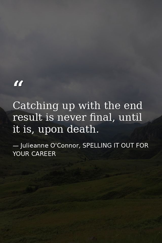 Catching up with the end result is never final, until it is, upon death. — Julieanne O'Connor, SPELLING IT OUT FOR YOUR CAREER