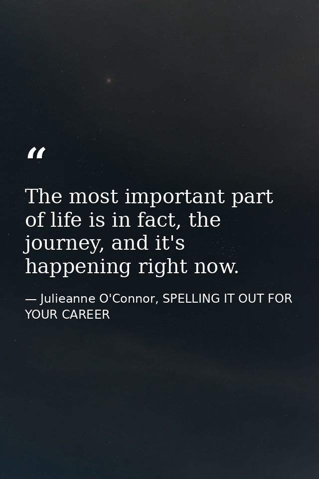 The most important part of life is in fact, the journey, and it's happening right now. — Julieanne O'Connor, SPELLING IT OUT FOR YOUR CAREER