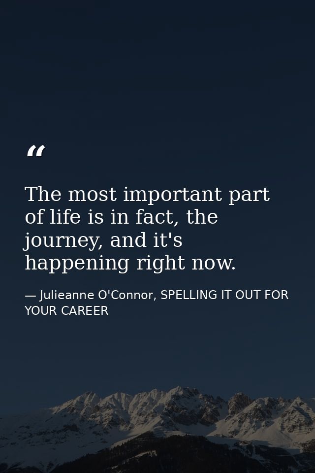 The most important part of life is in fact, the journey, and it's happening right now. — Julieanne O'Connor, SPELLING IT OUT FOR YOUR CAREER