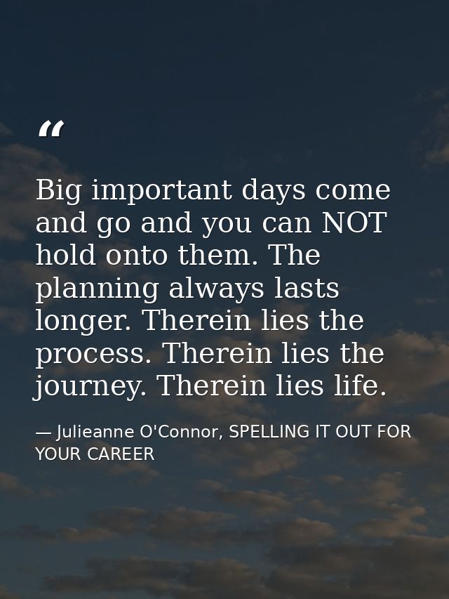 Big important days come and go and you can NOT hold onto them. The planning always lasts longer. Therein lies the proces — Julieanne O'Connor, SPELLING IT OUT FOR YOUR CAREER