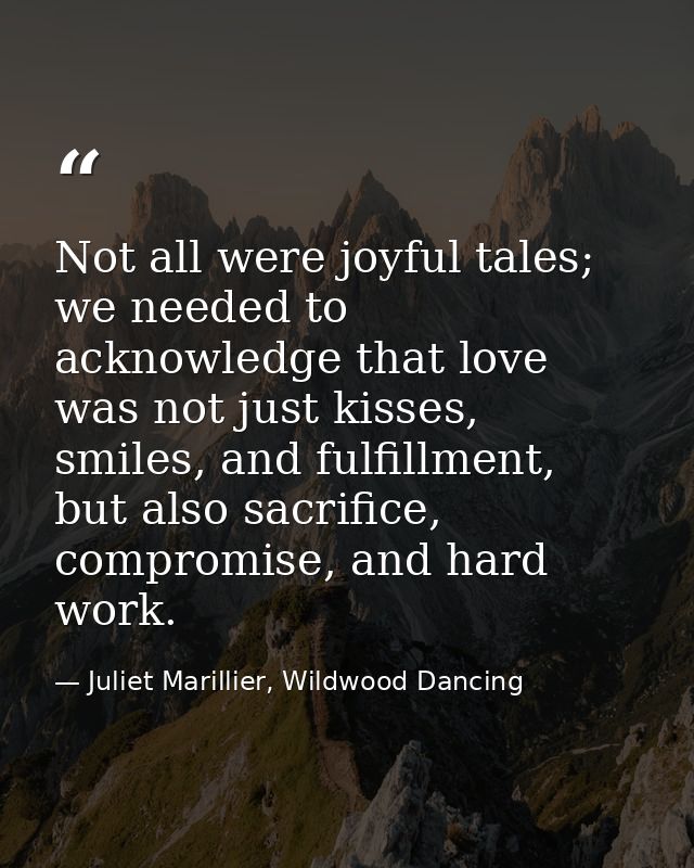 Not all were joyful tales; we needed to acknowledge that love was not just kisses, smiles, and fulfillment, but also sac — Juliet Marillier, Wildwood Dancing