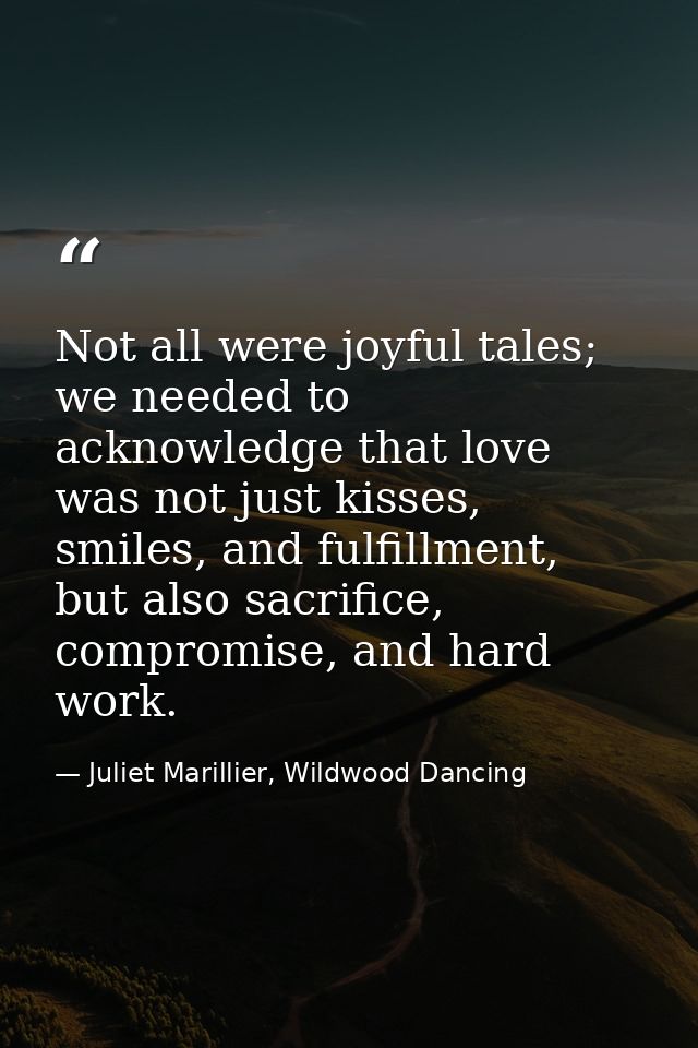 Not all were joyful tales; we needed to acknowledge that love was not just kisses, smiles, and fulfillment, but also sac — Juliet Marillier, Wildwood Dancing