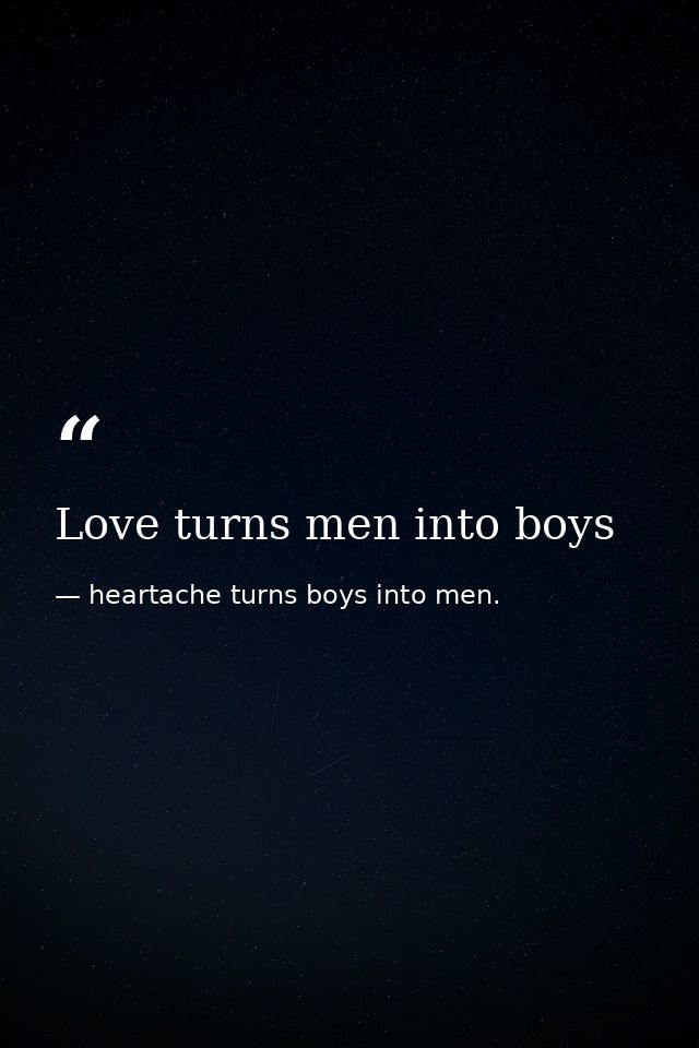 Love turns men into boys — heartache turns boys into men.