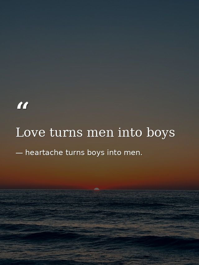 Love turns men into boys — heartache turns boys into men.